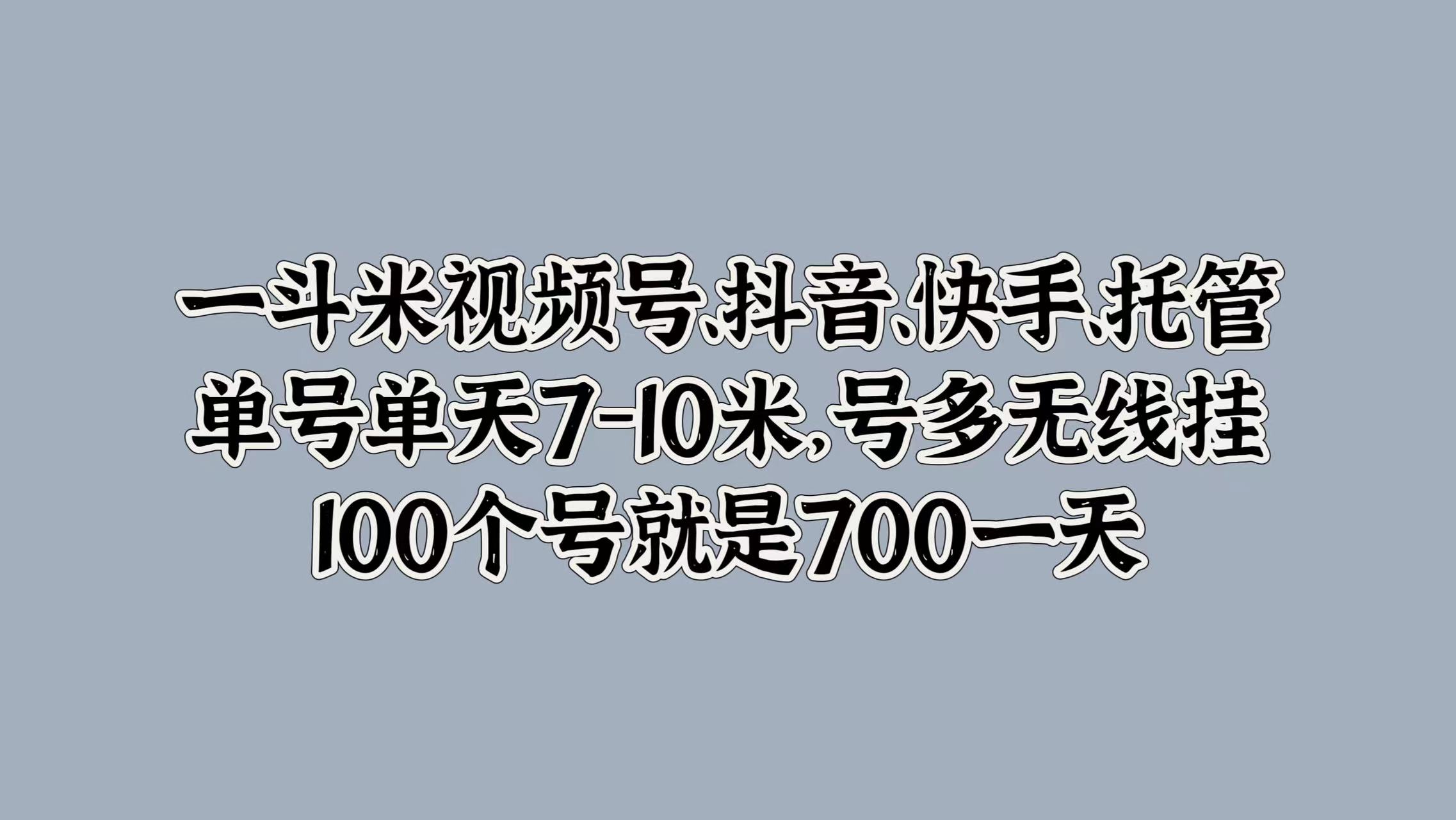 一斗米视频号、抖音、快手、托管，单号单天7-10米，号多无线挂，100个号就是700一天网创吧-网创项目资源站-副业项目-创业项目-搞钱项目左姐网创