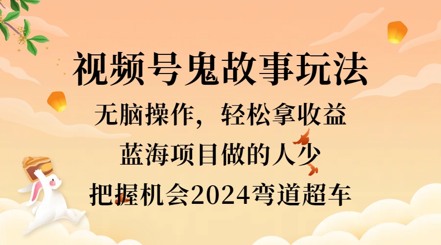 视频号冷门玩法，无脑操作，小白轻松上手拿收益，鬼故事流量爆火，轻松三位数，2024实现弯道超车网创吧-网创项目资源站-副业项目-创业项目-搞钱项目左姐网创