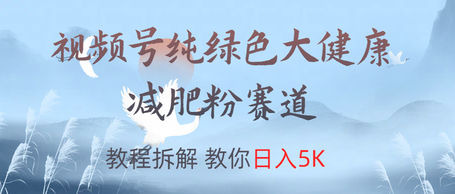 视频号纯绿色大健康粉赛道，教程拆解，教你日入5K网创吧-网创项目资源站-副业项目-创业项目-搞钱项目左姐网创
