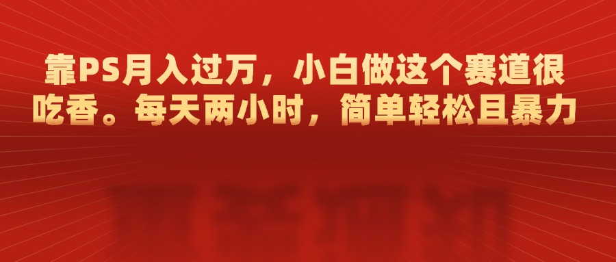 靠PS月入过万，每天两小时，简单轻松且暴，小白做这个赛道很吃香网创吧-网创项目资源站-副业项目-创业项目-搞钱项目左姐网创