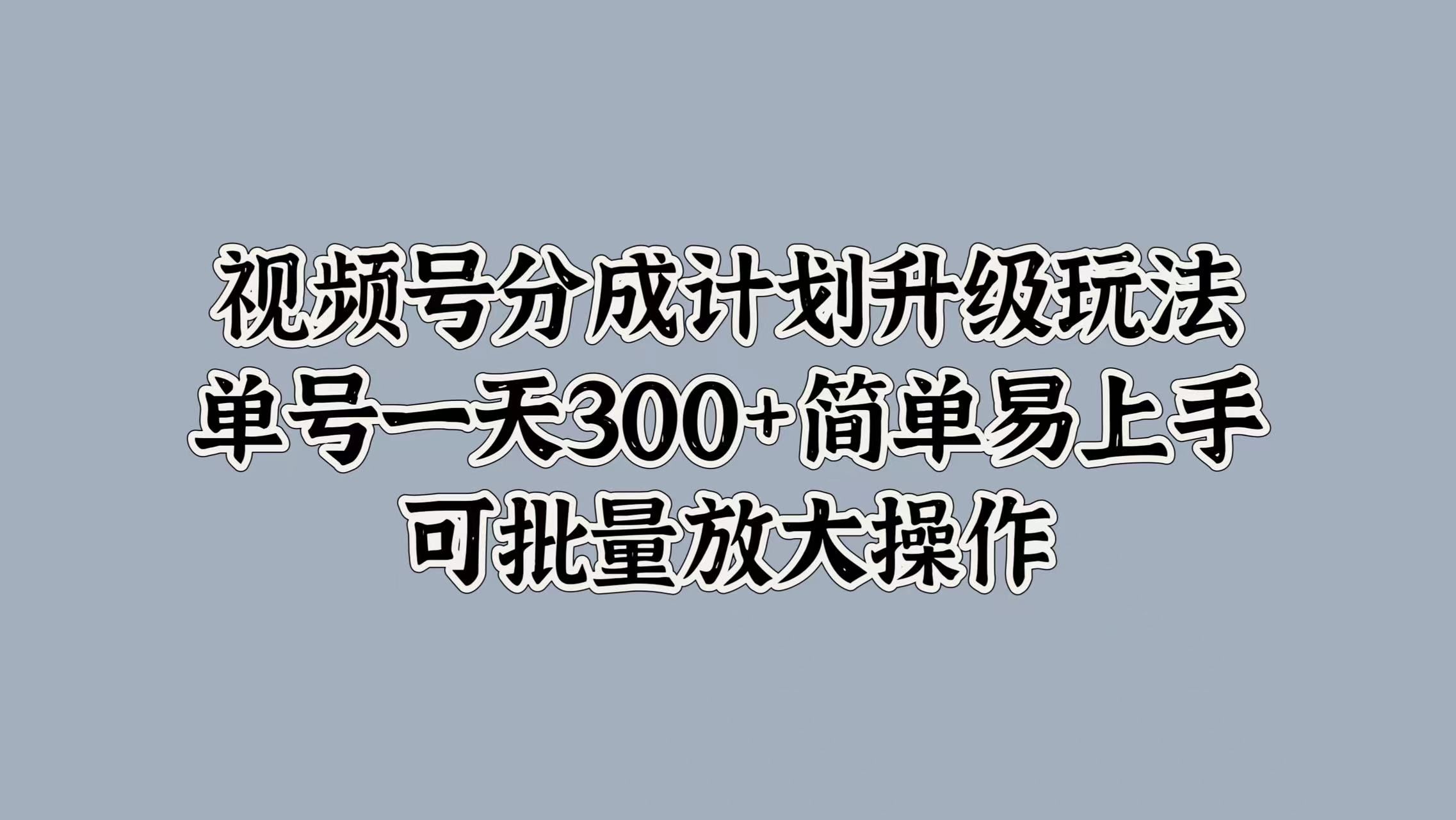 视频号分成计划升级玩法，单号一天300+简单易上手，可批量放大操作网创吧-网创项目资源站-副业项目-创业项目-搞钱项目左姐网创