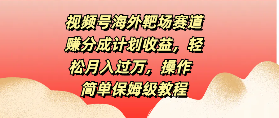 视频号海外靶场赛道赚分成计划收益，轻松月入过万，操作简单保姆级教程网创吧-网创项目资源站-副业项目-创业项目-搞钱项目左姐网创