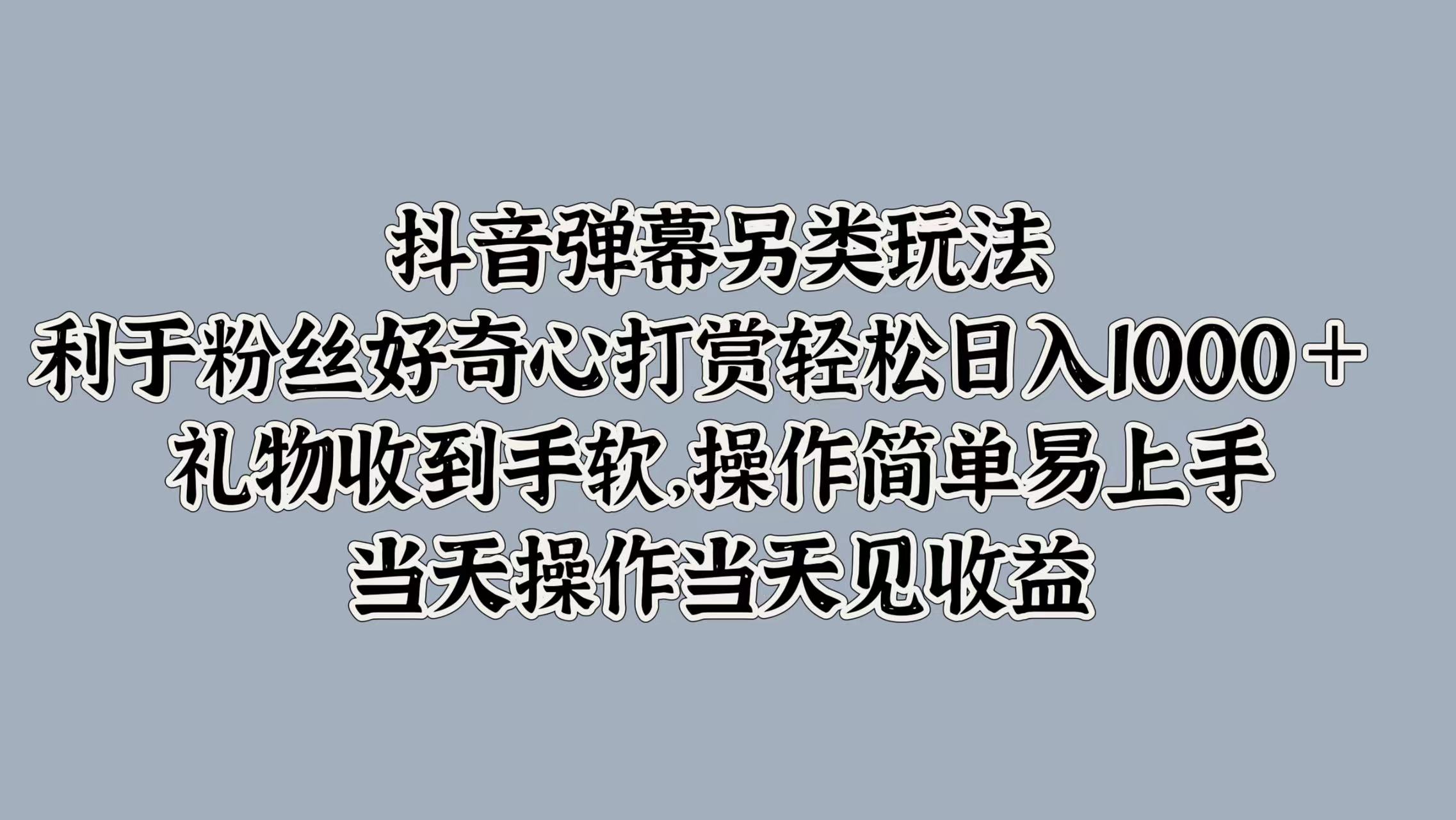 抖音弹幕另类玩法，利于粉丝好奇心打赏轻松日入1000＋ 礼物收到手软，操作简单易上手，当天操作当天见收益网创吧-网创项目资源站-副业项目-创业项目-搞钱项目左姐网创
