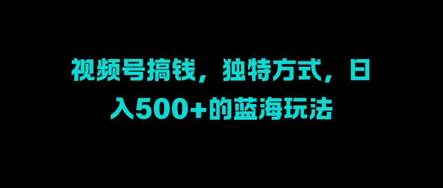 视频号搞钱，独特方式，日入500+的蓝海玩法网创吧-网创项目资源站-副业项目-创业项目-搞钱项目左姐网创
