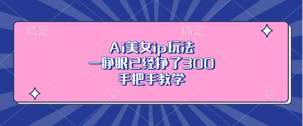 Ai美女ip玩法，一睁眼已经挣了300，手把手教学！网创吧-网创项目资源站-副业项目-创业项目-搞钱项目左姐网创