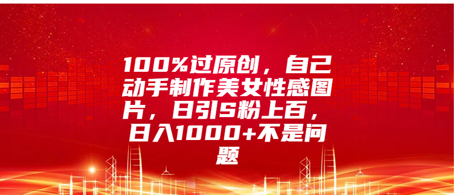 100%过原创，自己动手制作美女性感图片，日引S粉上百，日入1000+不是问题网创吧-网创项目资源站-副业项目-创业项目-搞钱项目左姐网创