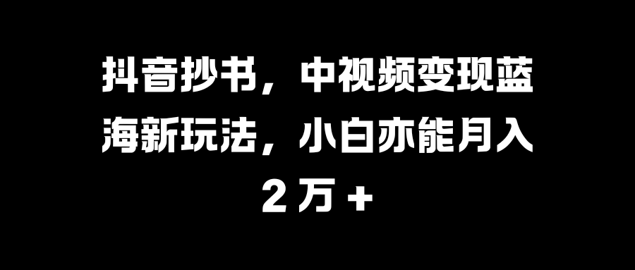 抖音抄书，中视频变现蓝海新玩法，小白亦能月入 2 万 +网创吧-网创项目资源站-副业项目-创业项目-搞钱项目左姐网创