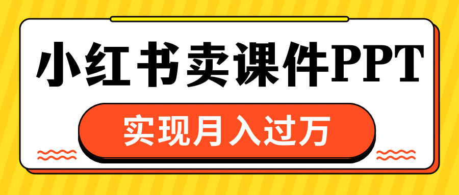 小红书卖课件ppt，实现月入过万网创吧-网创项目资源站-副业项目-创业项目-搞钱项目左姐网创