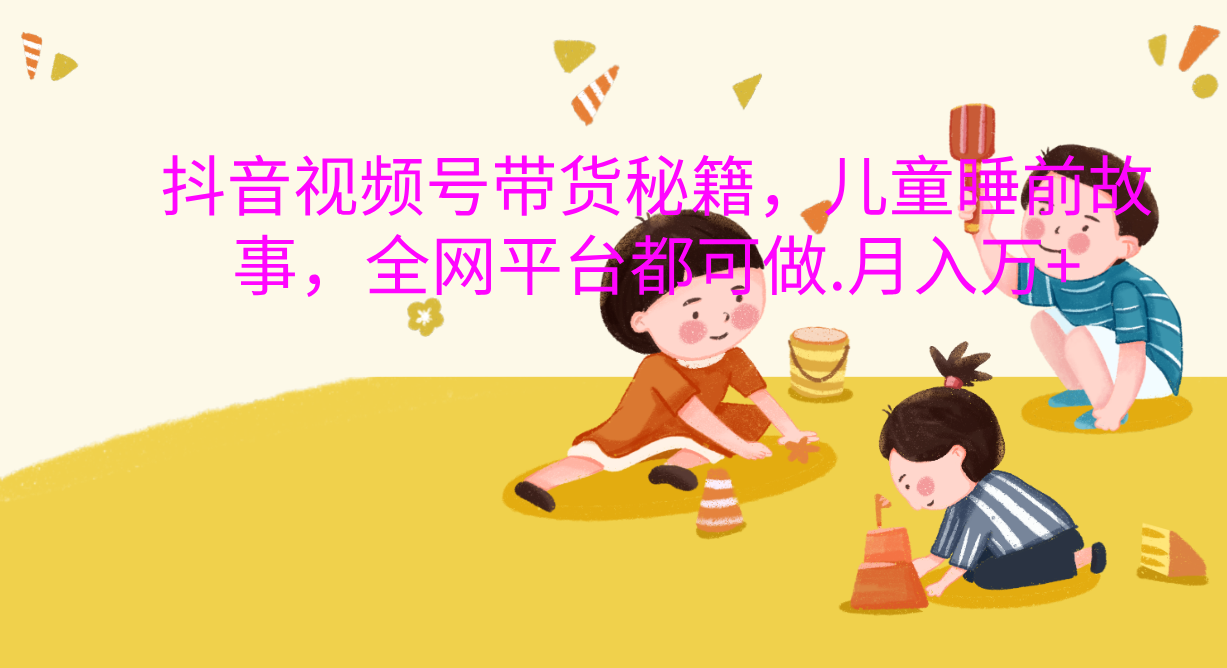 抖音视频号带货新风口：儿童睡前故事，轻松月入过万！网创吧-网创项目资源站-副业项目-创业项目-搞钱项目左姐网创