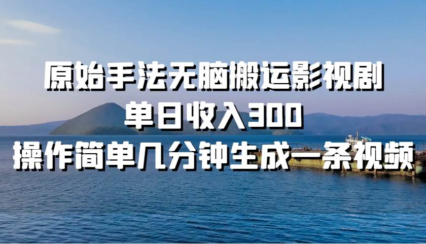 原始手法无脑搬运影视剧，单日收入300！网创吧-网创项目资源站-副业项目-创业项目-搞钱项目左姐网创