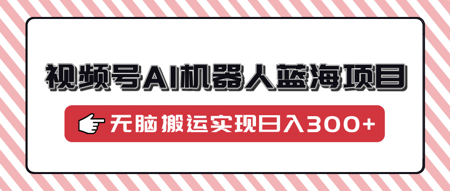 视频号AI机器人蓝海项目，操作简单适合0基础小白，无脑搬运实现日入300+网创吧-网创项目资源站-副业项目-创业项目-搞钱项目左姐网创
