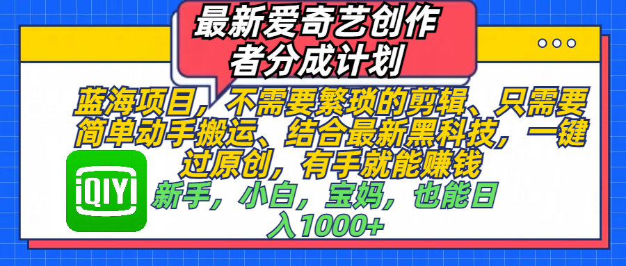 最新爱奇艺创作者分成计划，蓝海项目，不需要繁琐的剪辑、 只需要简单动手搬运、结合最新黑科技，一键过原创，有手就能赚钱，新手，小白，宝妈，也能日入1000+  手机也可操作网创吧-网创项目资源站-副业项目-创业项目-搞钱项目左姐网创