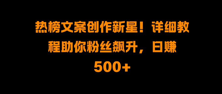 热榜文案创作新星！详细教程助你粉丝飙升，日赚500+网创吧-网创项目资源站-副业项目-创业项目-搞钱项目左姐网创