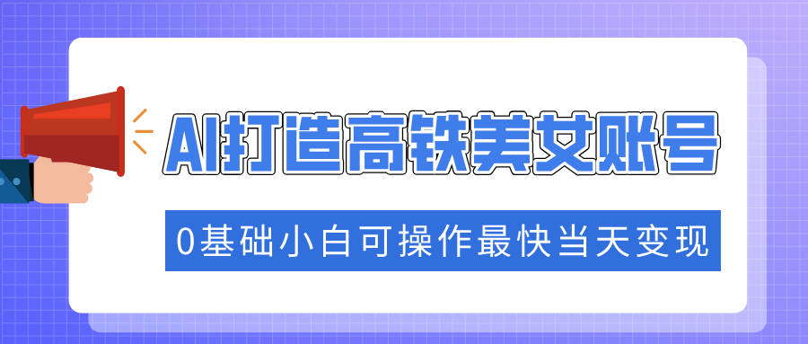 抓住流量密码快速涨粉，AI打造高铁美女账号，0基础小白可操作最快当天变现网创吧-网创项目资源站-副业项目-创业项目-搞钱项目左姐网创