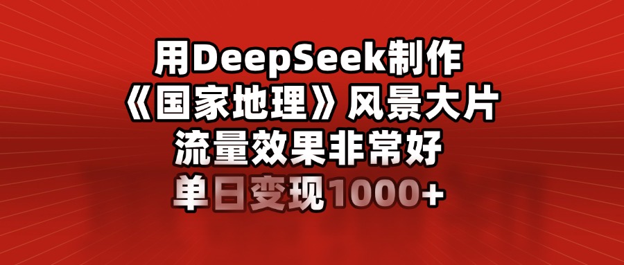 用DeepSeek制作《国家地理》风景大片，流量效果非常好，单日变现1000+网创吧-网创项目资源站-副业项目-创业项目-搞钱项目左姐网创