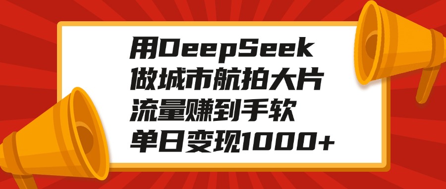 用DeepSeek做城市航拍大片，流量赚到手软，单日变现1000+网创吧-网创项目资源站-副业项目-创业项目-搞钱项目左姐网创
