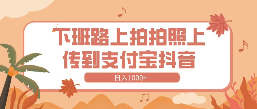 下班路上拍拍照，上传到抖音支付宝，日入1000+网创吧-网创项目资源站-副业项目-创业项目-搞钱项目左姐网创