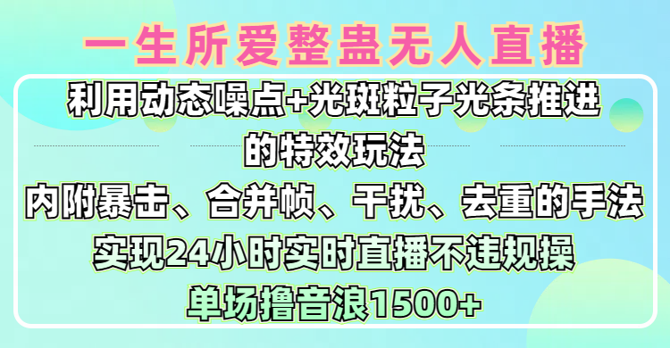 一生所爱无人整蛊升级版9.0，利用动态噪点+光斑粒子光条推进的特效玩法，内附暴击、合并帧、干扰、去重的手法，实现24小时实时直播不违规操，单场日入1500+，小白也能无脑驾驭网创吧-网创项目资源站-副业项目-创业项目-搞钱项目左姐网创