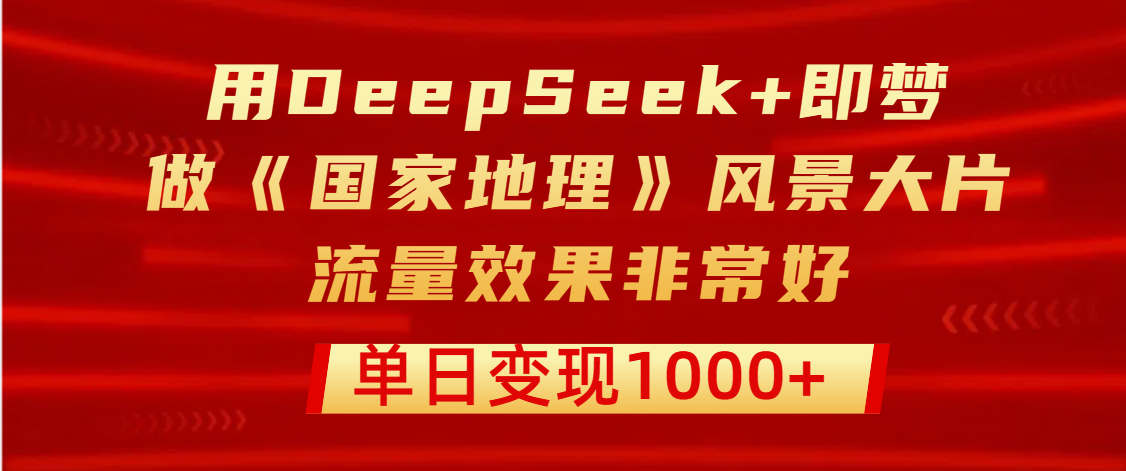 用DeepSeek+即梦制作《国家地理》风景大片，流量效果非常好，单日变现1000+网创吧-网创项目资源站-副业项目-创业项目-搞钱项目左姐网创