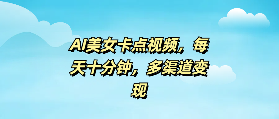 AI美女卡点视频，每天十分钟，多渠道变现网创吧-网创项目资源站-副业项目-创业项目-搞钱项目左姐网创