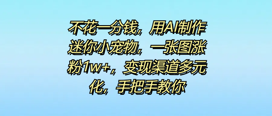 不花一分钱，用AI制作迷你小宠物，一张图涨粉1w+，变现渠道多元化，手把手教你网创吧-网创项目资源站-副业项目-创业项目-搞钱项目左姐网创