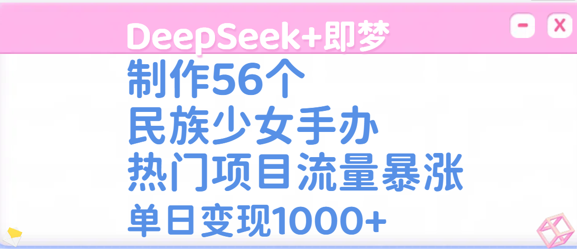 DeepSeek+即梦制作56个民族少女手办，热门项目流量暴涨，单日变现1000+网创吧-网创项目资源站-副业项目-创业项目-搞钱项目左姐网创
