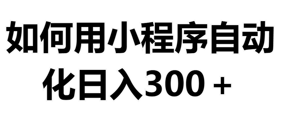 如何用小程序构建自动化日入300+（附操作手册+数据源清单）网创吧-网创项目资源站-副业项目-创业项目-搞钱项目左姐网创