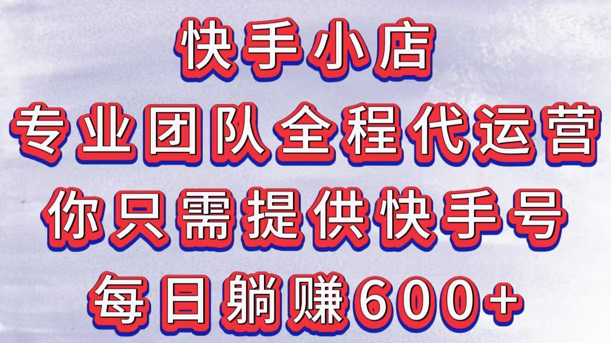 快手小店，专业团队全程代运营，你只需提供快手号，每日躺赚600+网创吧-网创项目资源站-副业项目-创业项目-搞钱项目左姐网创