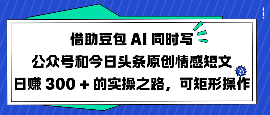 借助豆包 AI 同时写公众号和今日头条原创情感短文日赚 300 + 的实操之路，可矩形操作网创吧-网创项目资源站-副业项目-创业项目-搞钱项目左姐网创