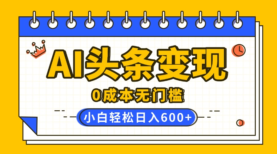 AI头条变现，0成本无门槛，简单复制粘贴，有手就行，小白轻松上手，日收益轻松600+网创吧-网创项目资源站-副业项目-创业项目-搞钱项目左姐网创