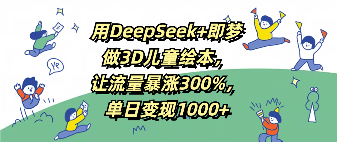 用DeepSeek+即梦，做3D儿童绘本，让流量暴涨300%，单日变现1000+网创吧-网创项目资源站-副业项目-创业项目-搞钱项目左姐网创