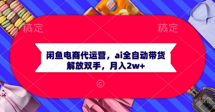 闲鱼电商代运营，ai全自动带货，解放双手，月入2w+网创吧-网创项目资源站-副业项目-创业项目-搞钱项目左姐网创