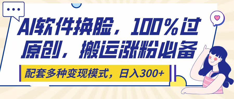 Ai软件换脸，100％过原创，搬运涨粉必备，配套多种变现模式，日入300+网创吧-网创项目资源站-副业项目-创业项目-搞钱项目左姐网创
