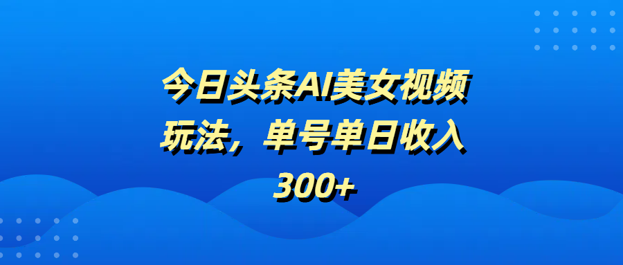 今日头条AI美女视频玩法，单号单日收入300+网创吧-网创项目资源站-副业项目-创业项目-搞钱项目左姐网创