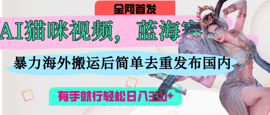 AI猫咪视频蓝海赛道，操作简单，直接海外搬运，简单去重，操作简单，有手就行日入500+网创吧-网创项目资源站-副业项目-创业项目-搞钱项目左姐网创
