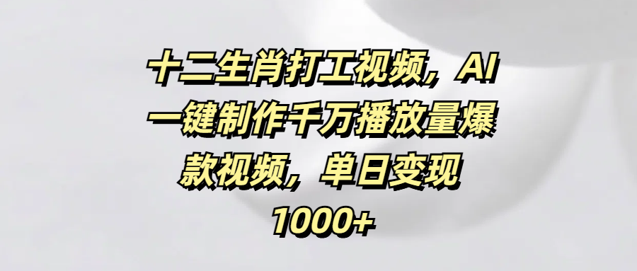十二生肖打工视频，AI一键制作千万播放量爆款视频，单日变现1000+网创吧-网创项目资源站-副业项目-创业项目-搞钱项目左姐网创