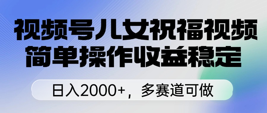 视频号儿女祝福视频，简单操作收益稳定，日入2000+，多赛道可做网创吧-网创项目资源站-副业项目-创业项目-搞钱项目左姐网创