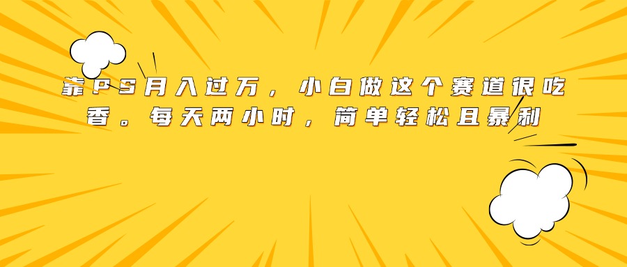 靠PS月入过万，小白做这个赛道很吃香。每天两小时，简单轻松且暴利网创吧-网创项目资源站-副业项目-创业项目-搞钱项目左姐网创