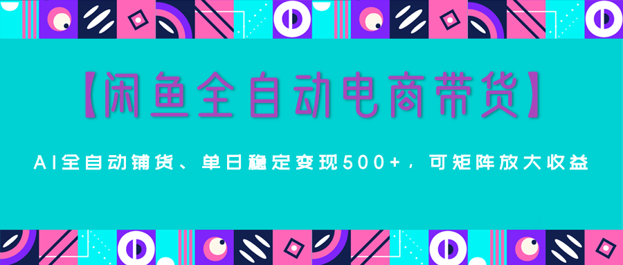 【闲鱼全自动电商带货】AI全自动铺货，单日稳定变现500+，可矩阵放大收益网创吧-网创项目资源站-副业项目-创业项目-搞钱项目左姐网创
