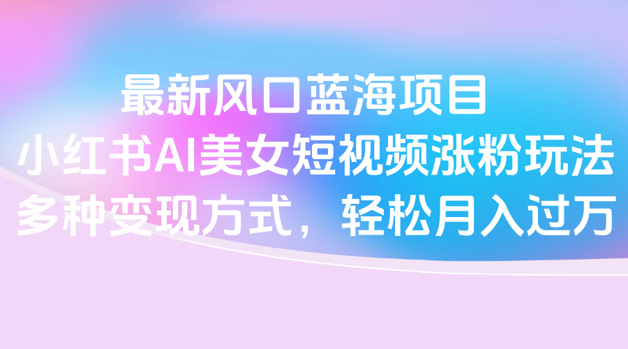 最新风口蓝海项目，小红书AI美女短视频涨粉玩法，多种变现方式轻松月入过万网创吧-网创项目资源站-副业项目-创业项目-搞钱项目左姐网创