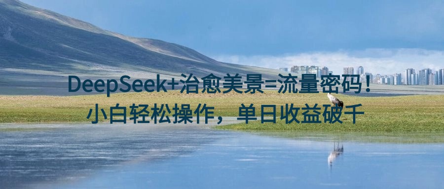 DeepSeek+治愈美景=流量密码！小白轻松操作，单日收益破千网创吧-网创项目资源站-副业项目-创业项目-搞钱项目左姐网创