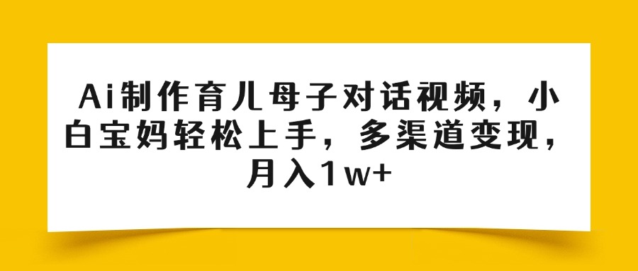 Ai制作育儿母子对话视频，小白宝妈轻松上手，多渠道变现，月入1w+网创吧-网创项目资源站-副业项目-创业项目-搞钱项目左姐网创